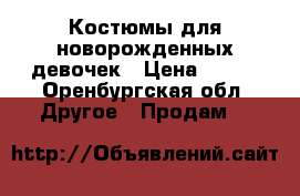 Костюмы для новорожденных девочек › Цена ­ 150 - Оренбургская обл. Другое » Продам   